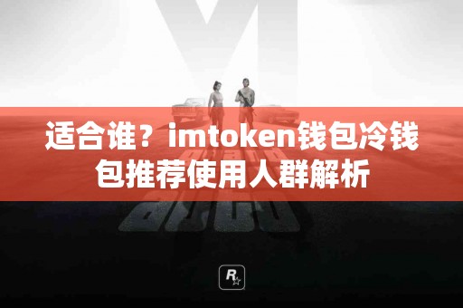 适合谁？imtoken钱包冷钱包推荐使用人群解析