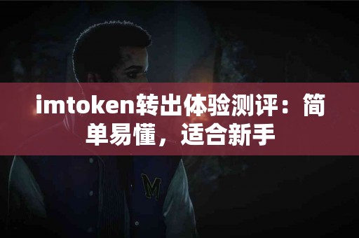 imtoken转出体验测评：简单易懂，适合新手