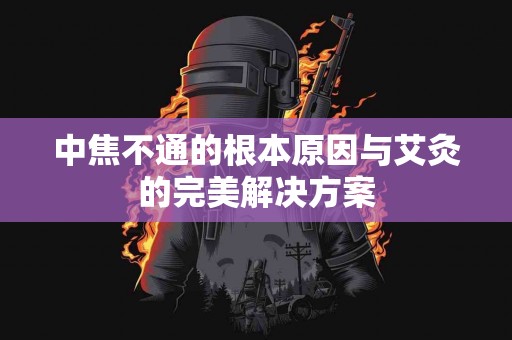 中焦不通的根本原因与艾灸的完美解决方案