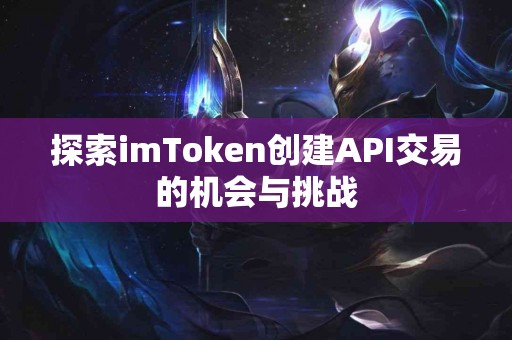探索imToken创建API交易的机会与挑战