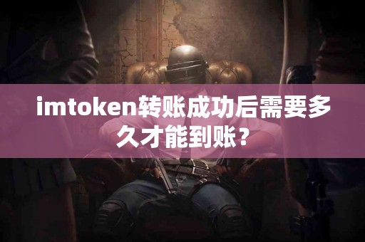 imtoken转账成功后需要多久才能到账？