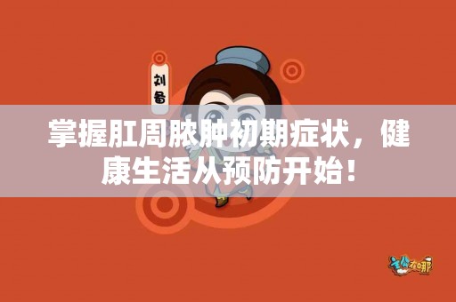 掌握肛周脓肿初期症状，健康生活从预防开始！