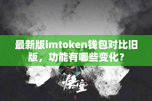 最新版imtoken钱包对比旧版，功能有哪些变化？