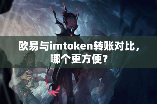 欧易与imtoken转账对比，哪个更方便？