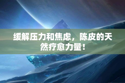 缓解压力和焦虑，陈皮的天然疗愈力量！