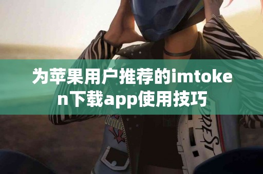 为苹果用户推荐的imtoken下载app使用技巧