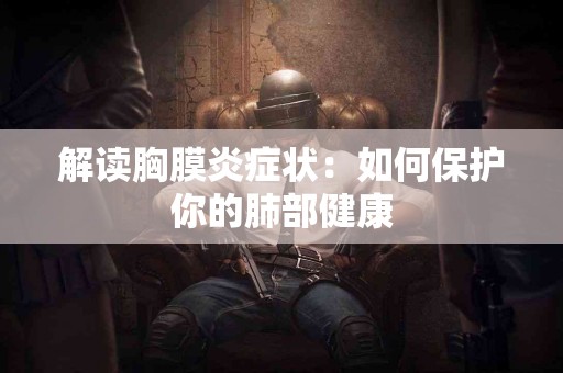 解读胸膜炎症状：如何保护你的肺部健康