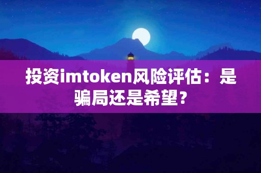 投资imtoken风险评估：是骗局还是希望？