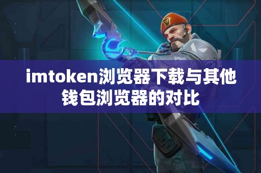 imtoken浏览器下载与其他钱包浏览器的对比