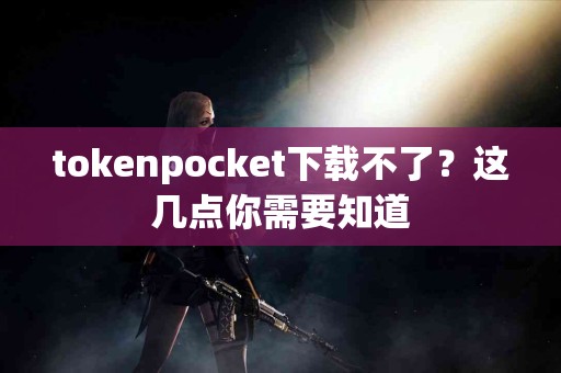 tokenpocket下载不了？这几点你需要知道