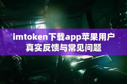 imtoken下载app苹果用户真实反馈与常见问题