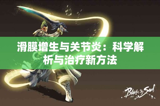 滑膜增生与关节炎：科学解析与治疗新方法