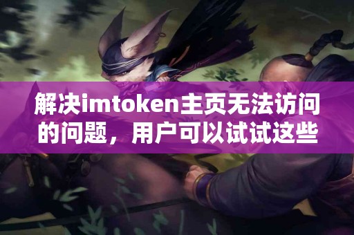 解决imtoken主页无法访问的问题，用户可以试试这些方法