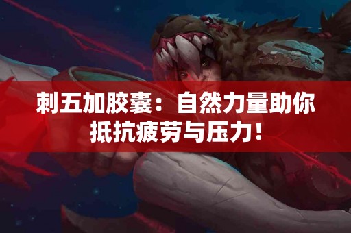 刺五加胶囊：自然力量助你抵抗疲劳与压力！