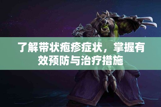 了解带状疱疹症状，掌握有效预防与治疗措施