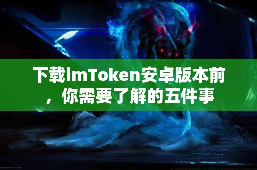 下载imToken安卓版本前，你需要了解的五件事
