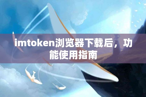 imtoken浏览器下载后，功能使用指南