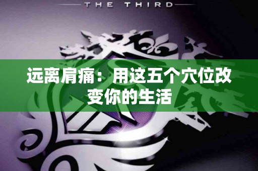 远离肩痛：用这五个穴位改变你的生活