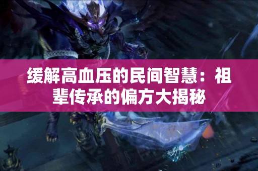 缓解高血压的民间智慧：祖辈传承的偏方大揭秘