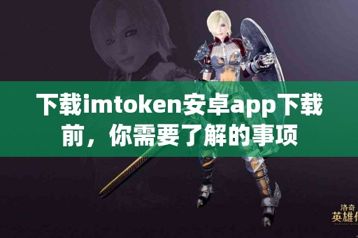 下载imtoken安卓app下载前，你需要了解的事项