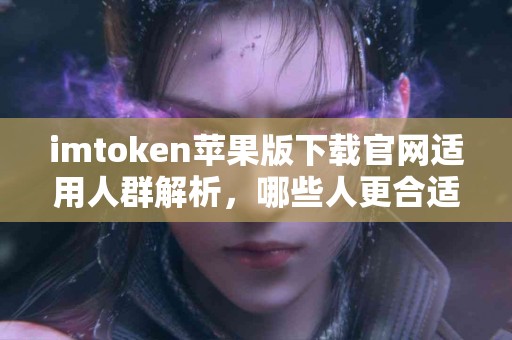 imtoken苹果版下载官网适用人群解析，哪些人更合适？