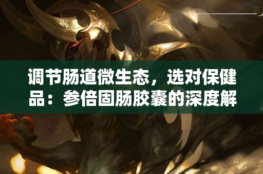 调节肠道微生态，选对保健品：参倍固肠胶囊的深度解析！