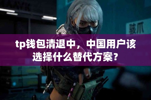 tp钱包清退中，中国用户该选择什么替代方案？