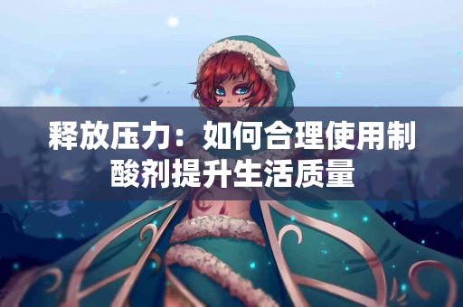 释放压力：如何合理使用制酸剂提升生活质量