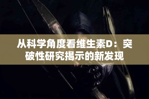 从科学角度看维生素D：突破性研究揭示的新发现