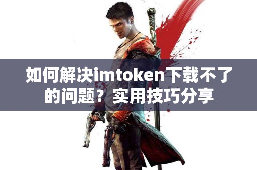 如何解决imtoken下载不了的问题？实用技巧分享