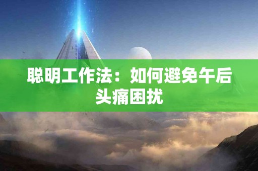 聪明工作法：如何避免午后头痛困扰