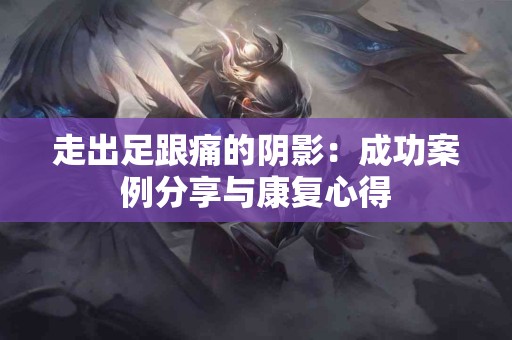 走出足跟痛的阴影：成功案例分享与康复心得