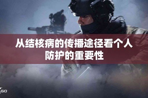 从结核病的传播途径看个人防护的重要性