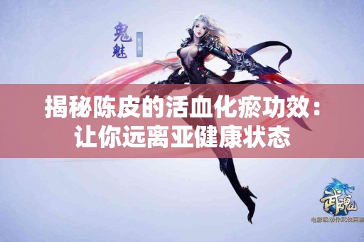 揭秘陈皮的活血化瘀功效：让你远离亚健康状态