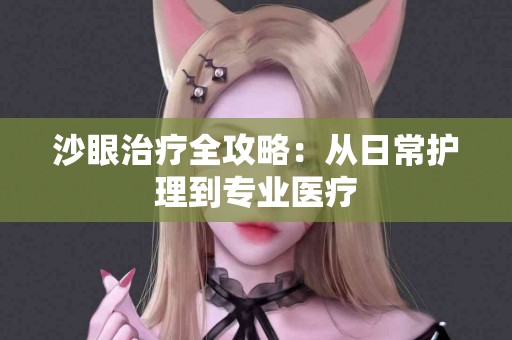沙眼治疗全攻略：从日常护理到专业医疗