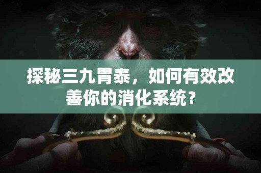 探秘三九胃泰，如何有效改善你的消化系统？
