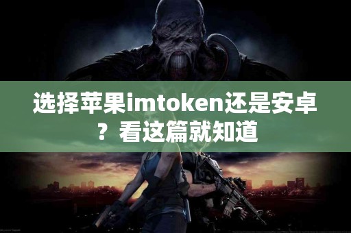 选择苹果imtoken还是安卓？看这篇就知道