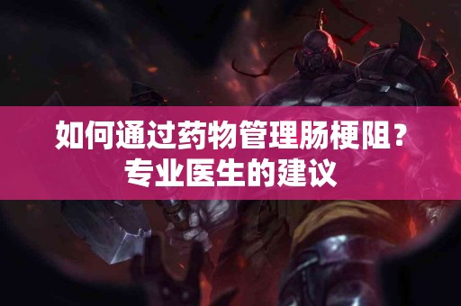 如何通过药物管理肠梗阻？专业医生的建议