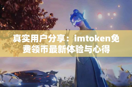 真实用户分享：imtoken免费领币最新体验与心得
