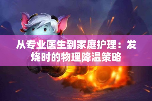 从专业医生到家庭护理：发烧时的物理降温策略