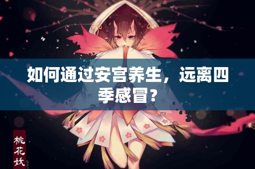 如何通过安宫养生，远离四季感冒？