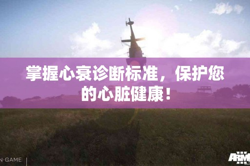 掌握心衰诊断标准，保护您的心脏健康！