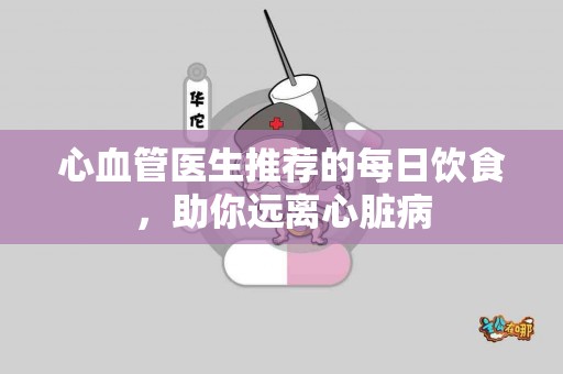心血管医生推荐的每日饮食，助你远离心脏病