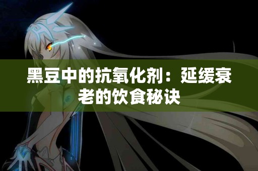 黑豆中的抗氧化剂：延缓衰老的饮食秘诀