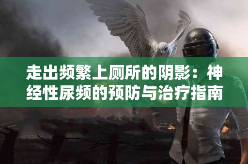 走出频繁上厕所的阴影：神经性尿频的预防与治疗指南