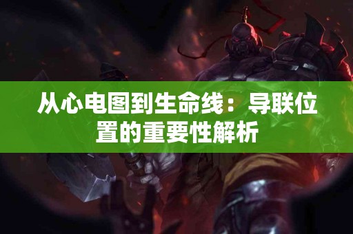 从心电图到生命线：导联位置的重要性解析