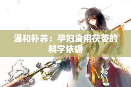 温和补养：孕妇食用茯苓的科学依据