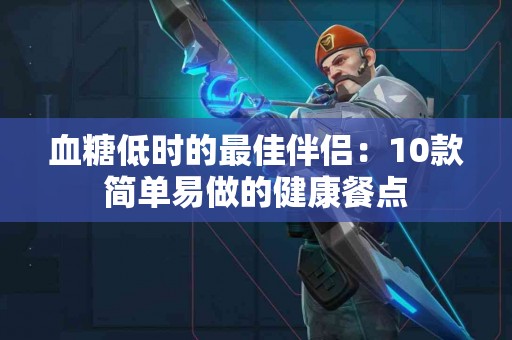 血糖低时的最佳伴侣：10款简单易做的健康餐点