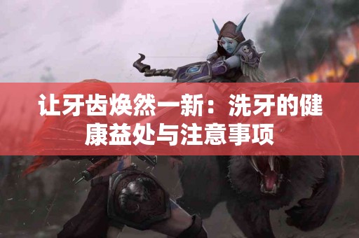 让牙齿焕然一新：洗牙的健康益处与注意事项