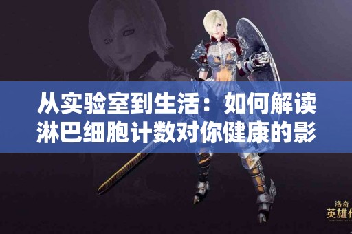 从实验室到生活：如何解读淋巴细胞计数对你健康的影响？